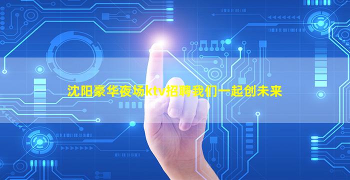 沈阳豪华夜场ktv招聘我们一起创未来